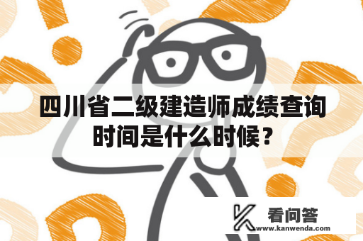 四川省二级建造师成绩查询时间是什么时候？