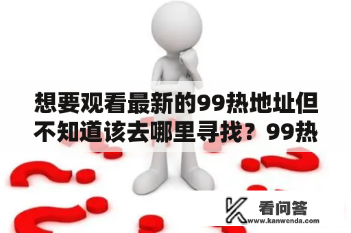 想要观看最新的99热地址但不知道该去哪里寻找？99热最新地址是什么？