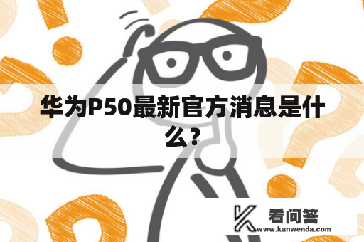 华为P50最新官方消息是什么？