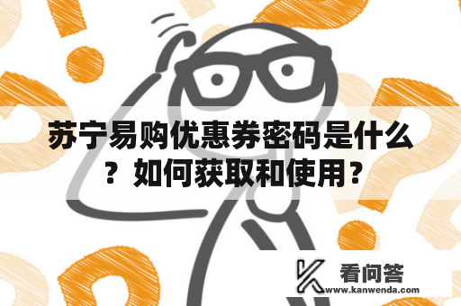苏宁易购优惠券密码是什么？如何获取和使用？