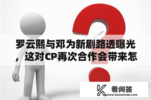 罗云熙与邓为新剧路透曝光，这对CP再次合作会带来怎样的惊喜？
