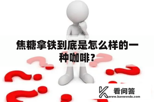 焦糖拿铁到底是怎么样的一种咖啡? 焦糖拿铁到底是怎么样的一种咖啡?