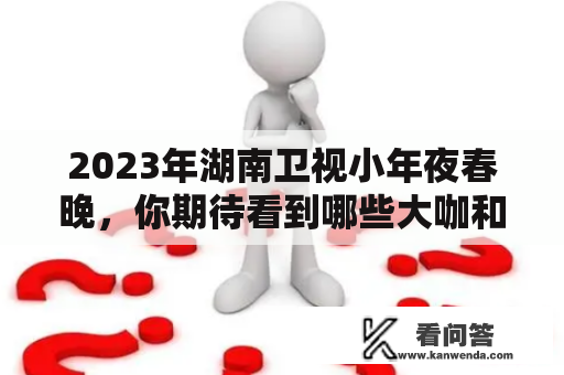 2023年湖南卫视小年夜春晚，你期待看到哪些大咖和表演节目？