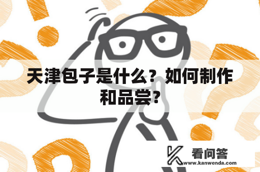 天津包子是什么？如何制作和品尝？