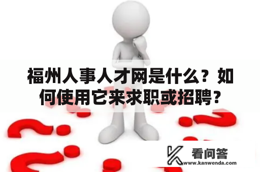 福州人事人才网是什么?如何使用它来求职或招聘? 福州人事人才网是什么?如何使用它来求职或招聘?
