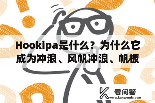 Hookipa是什么?为什么它成为冲浪、风帆冲浪、帆板和皮划艇爱好者的圣地? Hookipa是什么?为什么它成为冲浪、风帆冲浪、帆板和皮划艇爱好者的圣地?