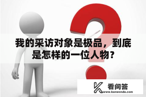 我的采访对象是极品，到底是怎样的一位人物？