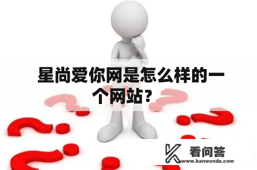  星尚爱你网是怎么样的一个网站？ 