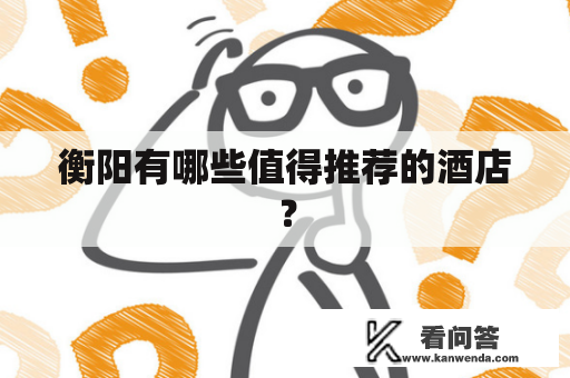 衡阳有哪些值得推荐的酒店? 衡阳有哪些值得推荐的酒店?