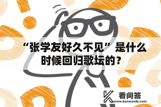“张学友好久不见”是什么时候回归歌坛的？