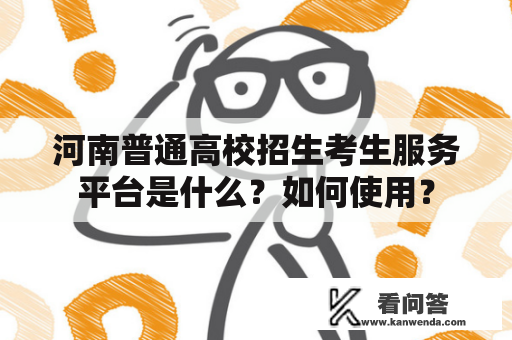 河南普通高校招生考生服务平台是什么？如何使用？