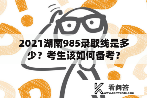 2021湖南985录取线是多少？考生该如何备考？