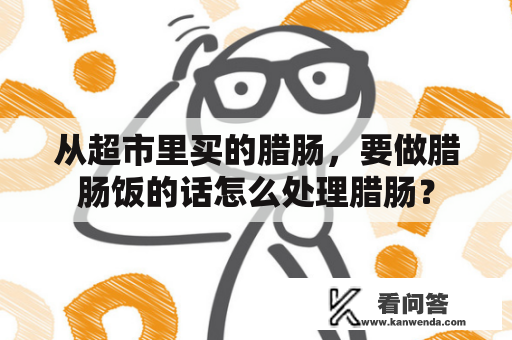 从超市里买的腊肠，要做腊肠饭的话怎么处理腊肠？