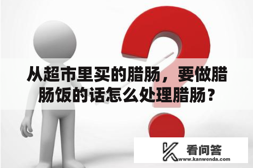 从超市里买的腊肠，要做腊肠饭的话怎么处理腊肠？