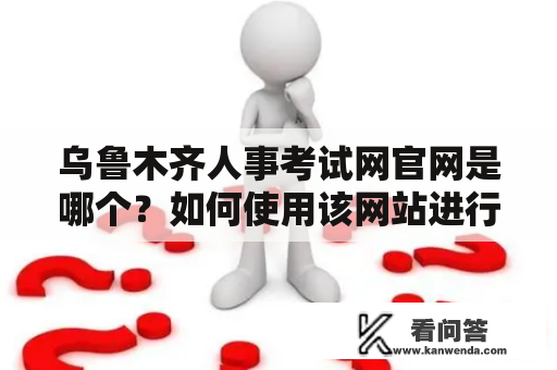 乌鲁木齐人事考试网官网是哪个？如何使用该网站进行考试报名和查询成绩？