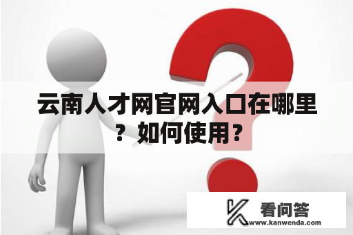 云南人才网官网入口在哪里？如何使用？