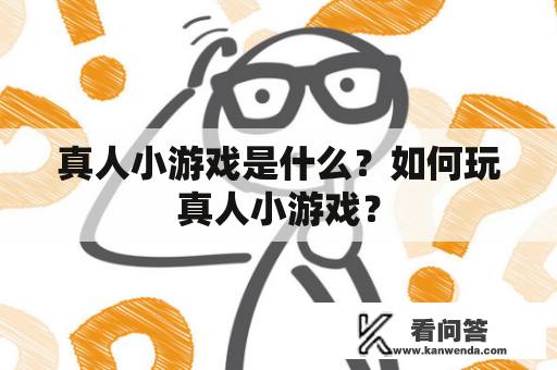 真人小游戏是什么？如何玩真人小游戏？