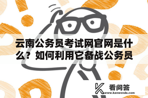 云南公务员考试网官网是什么？如何利用它备战公务员考试？云南公务员考试网官网