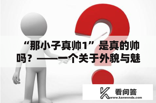  “那小子真帅1”是真的帅吗？——一个关于外貌与魅力的思考