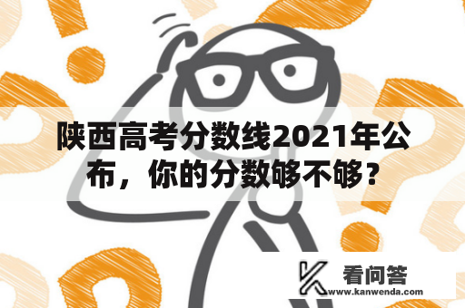 陕西高考分数线2021年公布，你的分数够不够？