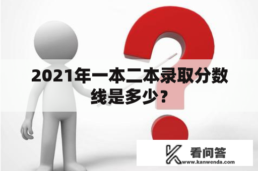 2021年一本二本录取分数线是多少？