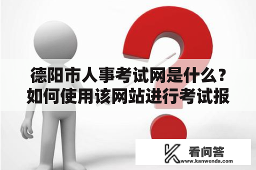 德阳市人事考试网是什么？如何使用该网站进行考试报名？