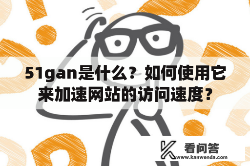 51gan是什么？如何使用它来加速网站的访问速度？