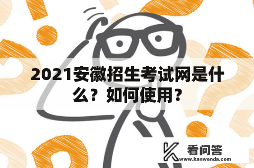 2021安徽招生考试网是什么？如何使用？