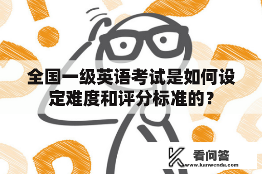 全国一级英语考试是如何设定难度和评分标准的？