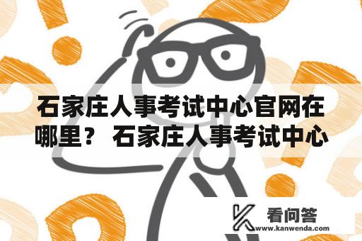 石家庄人事考试中心官网在哪里？ 石家庄人事考试中心官网的位置及其功能详解 
