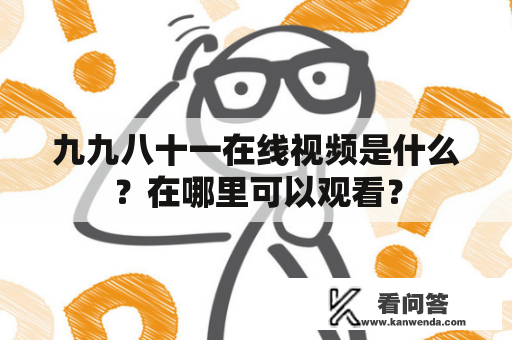 九九八十一在线视频是什么？在哪里可以观看？