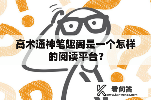 高术通神笔趣阁是一个怎样的阅读平台？