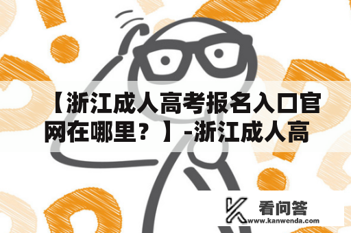 【浙江成人高考报名入口官网在哪里？】-浙江成人高考报名、网上报名入口、官方网站