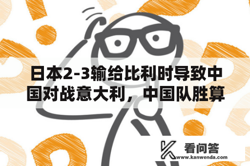 日本2-3输给比利时导致中国对战意大利，中国队胜算有多大？