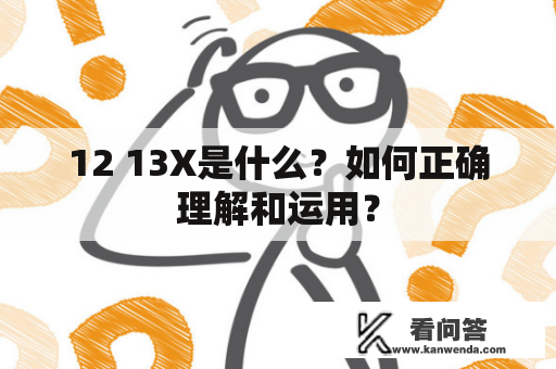 12 13X是什么？如何正确理解和运用？
