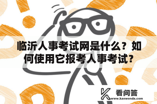 临沂人事考试网是什么?如何使用它报考人事考试? 临沂人事考试网是什么?如何使用它报考人事考试?