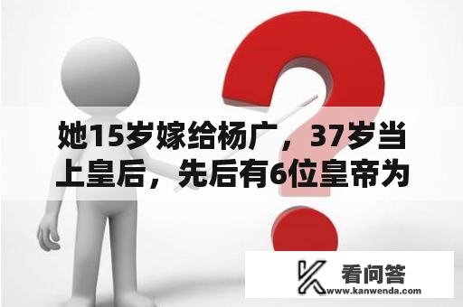 她15岁嫁给杨广，37岁当上皇后，先后有6位皇帝为她争风食醋