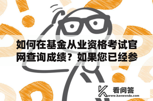 如何在基金从业资格考试官网查询成绩？如果您已经参加了基金从业资格考试，那么您肯定会非常关心自己的考试成绩。想要查询基金从业资格考试成绩，首先需要进入基金从业资格考试官网。在该官网中，有一个专门的查询入口，可以帮助考生快速查询自己的考试成绩。