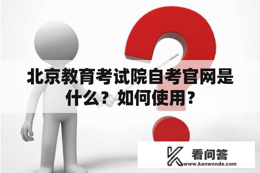 北京教育考试院自考官网是什么？如何使用？
