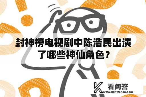 封神榜电视剧中陈浩民出演了哪些神仙角色？