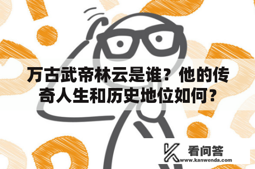 万古武帝林云是谁？他的传奇人生和历史地位如何？