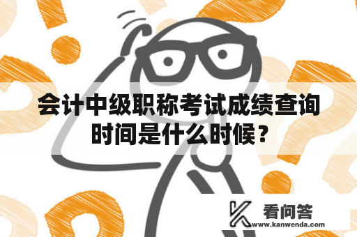 会计中级职称考试成绩查询时间是什么时候？