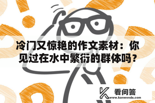 冷门又惊艳的作文素材：你见过在水中繁衍的群体吗？