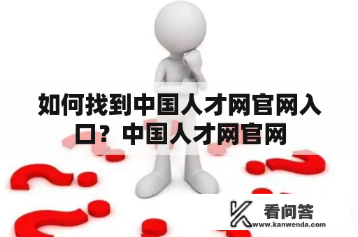 如何找到中国人才网官网入口？中国人才网官网