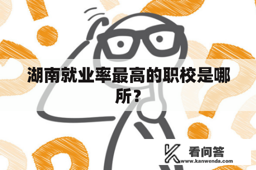 湖南就业率最高的职校是哪所? 湖南就业率最高的职校是哪所?