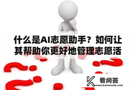 什么是AI志愿助手？如何让其帮助你更好地管理志愿活动？