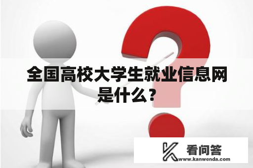 全国高校大学生就业信息网是什么？