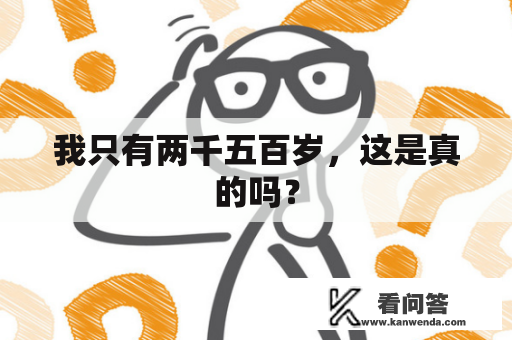 我只有两千五百岁，这是真的吗？