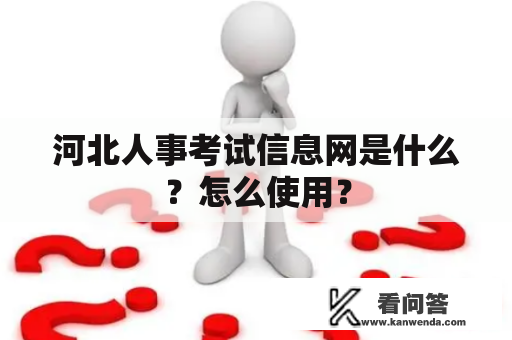河北人事考试信息网是什么?怎么使用? 河北人事考试信息网是什么?怎么使用?