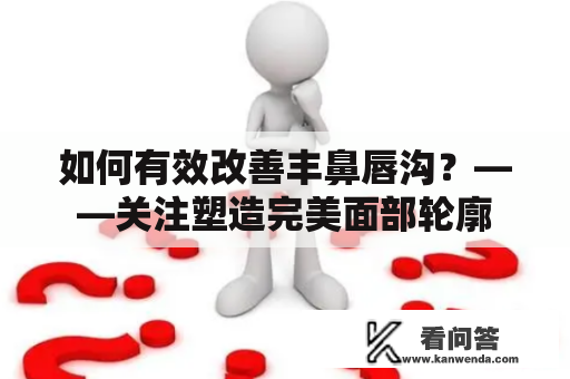 如何有效改善丰鼻唇沟？——关注塑造完美面部轮廓